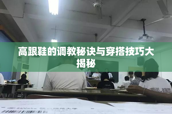 高跟鞋的调教秘诀与穿搭技巧大揭秘