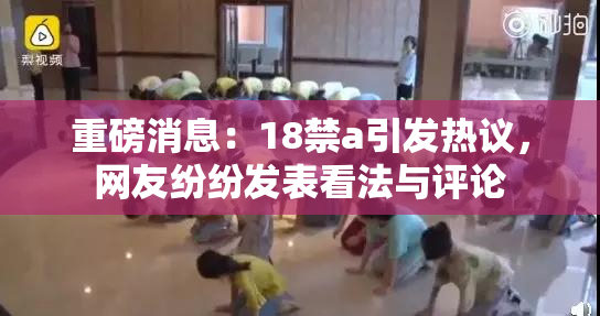 重磅消息：18禁a引发热议，网友纷纷发表看法与评论