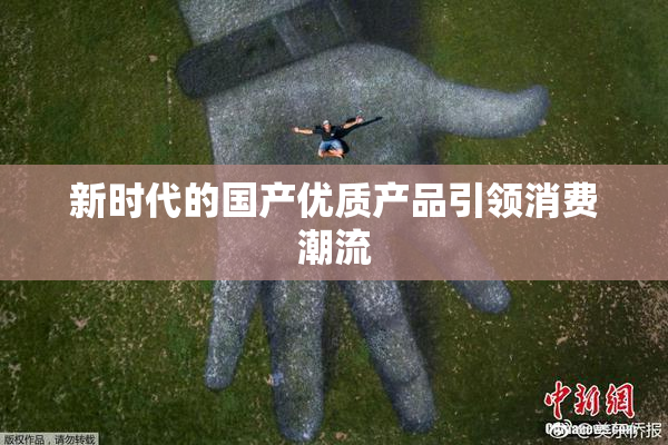 新时代的国产优质产品引领消费潮流