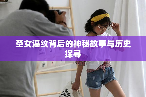 圣女淫纹背后的神秘故事与历史探寻