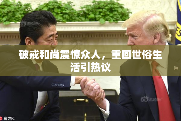 破戒和尚震惊众人，重回世俗生活引热议