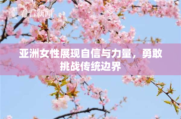 亚洲女性展现自信与力量，勇敢挑战传统边界