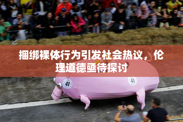 捆绑裸体行为引发社会热议，伦理道德亟待探讨
