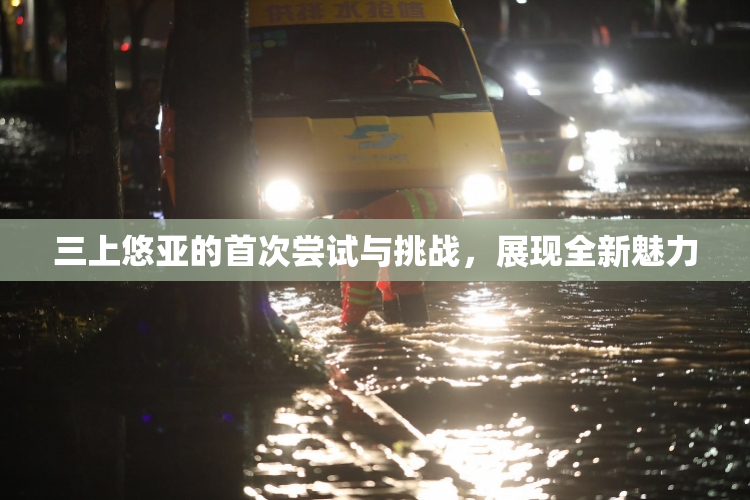 三上悠亚的首次尝试与挑战，展现全新魅力