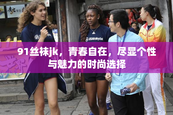91丝袜jk，青春自在，尽显个性与魅力的时尚选择