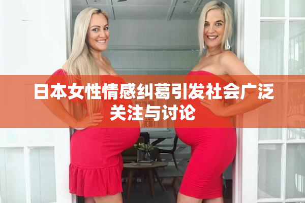日本女性情感纠葛引发社会广泛关注与讨论