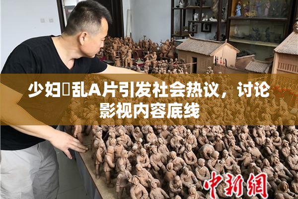 少妇婬乱A片引发社会热议，讨论影视内容底线