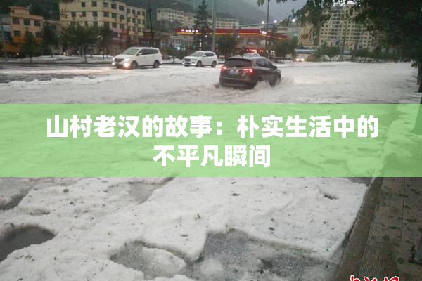 山村老汉的故事：朴实生活中的不平凡瞬间