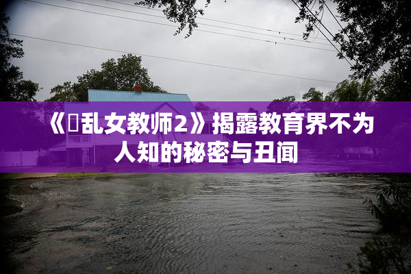 《婬乱女教师2》揭露教育界不为人知的秘密与丑闻