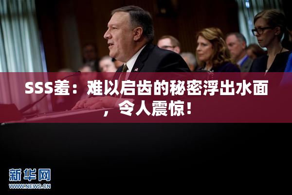 SSS羞：难以启齿的秘密浮出水面，令人震惊！