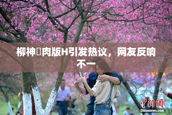 柳神婬肉版H引发热议，网友反响不一