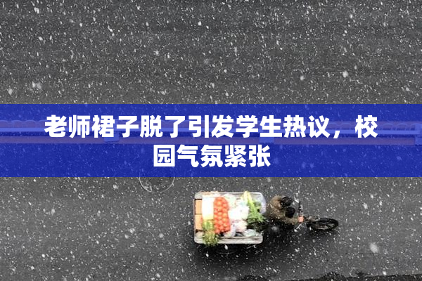 老师裙子脱了引发学生热议，校园气氛紧张