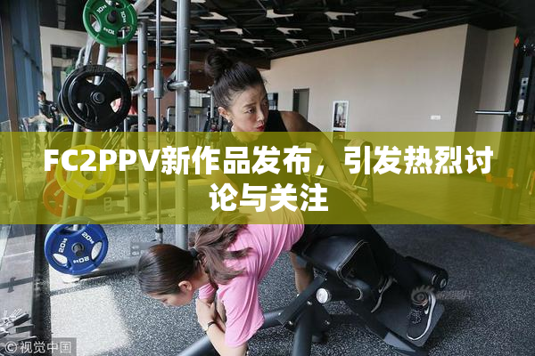 FC2PPV新作品发布，引发热烈讨论与关注