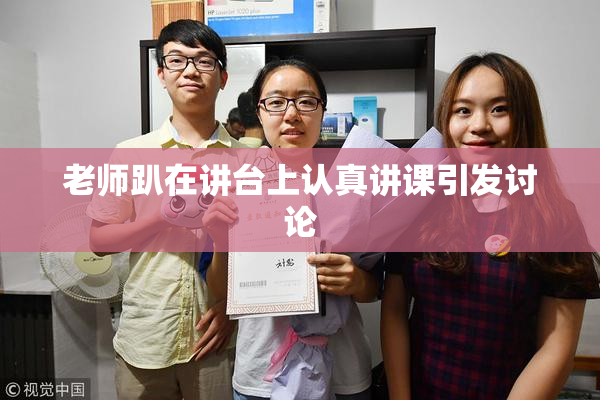老师趴在讲台上认真讲课引发讨论
