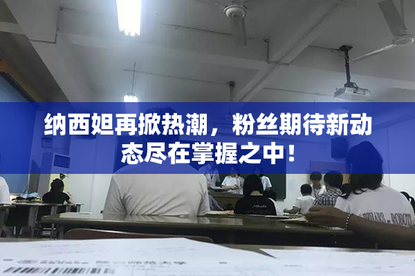 纳西妲再掀热潮，粉丝期待新动态尽在掌握之中！