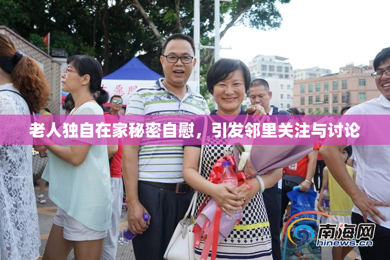 老人独自在家秘密自慰，引发邻里关注与讨论