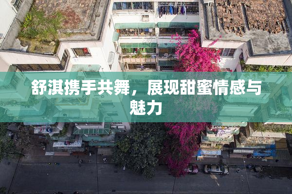 舒淇携手共舞，展现甜蜜情感与魅力