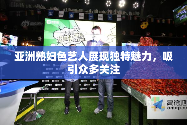 亚洲熟妇色艺人展现独特魅力，吸引众多关注