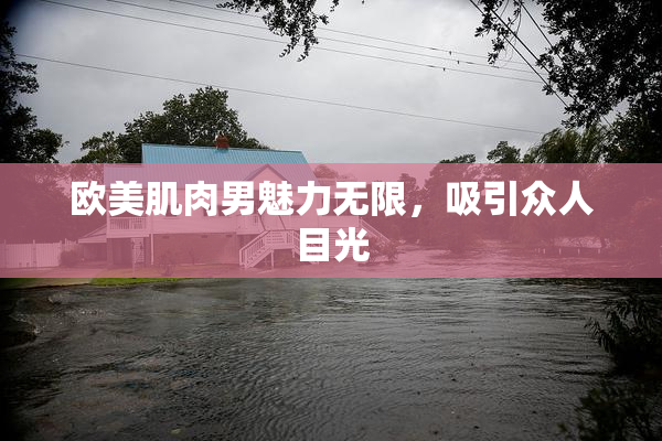 欧美肌肉男魅力无限，吸引众人目光