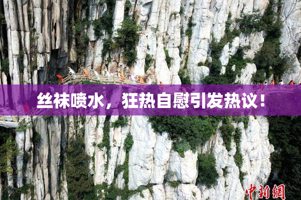 丝袜喷水，狂热自慰引发热议！