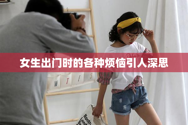 女生出门时的各种烦恼引人深思