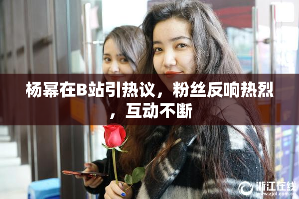 杨幂在B站引热议，粉丝反响热烈，互动不断
