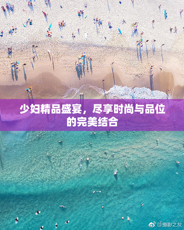 少妇精品盛宴，尽享时尚与品位的完美结合