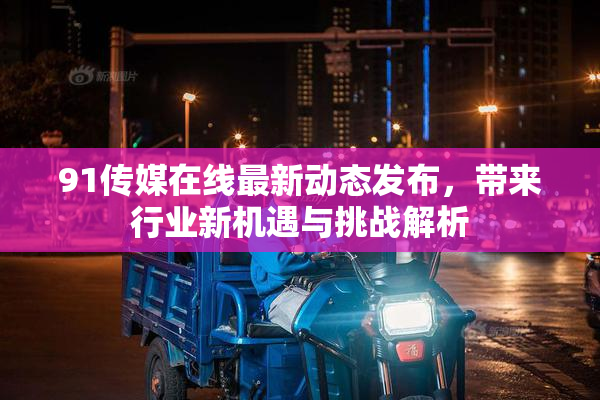 91传媒在线最新动态发布，带来行业新机遇与挑战解析
