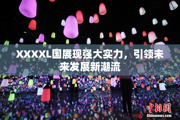 XXXXL国展现强大实力，引领未来发展新潮流