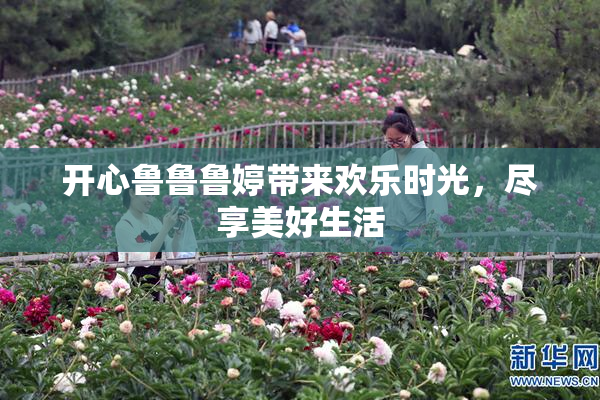 开心鲁鲁鲁婷带来欢乐时光，尽享美好生活