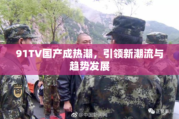 91TV国产成热潮，引领新潮流与趋势发展