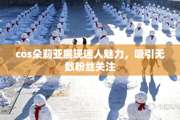 cos朵莉亚展现迷人魅力，吸引无数粉丝关注