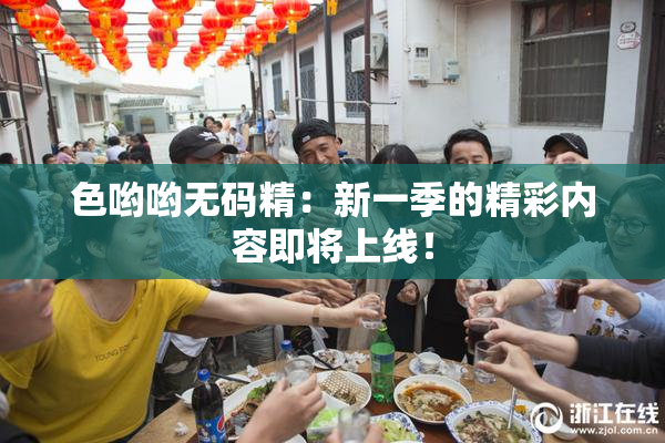 色哟哟无码精：新一季的精彩内容即将上线！