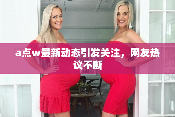 a点w最新动态引发关注，网友热议不断