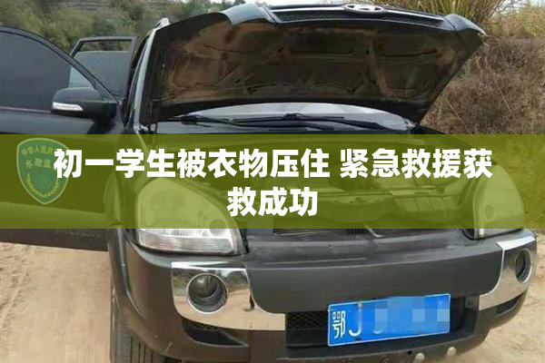 初一学生被衣物压住 紧急救援获救成功