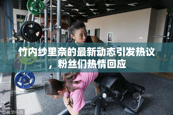 竹内纱里奈的最新动态引发热议，粉丝们热情回应