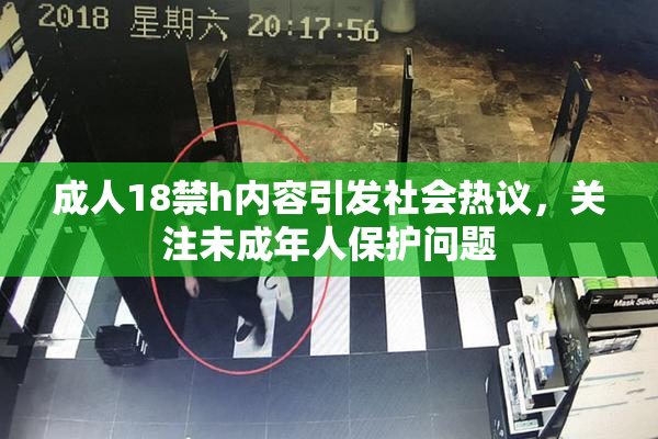 成人18禁h内容引发社会热议，关注未成年人保护问题
