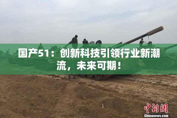 国产51：创新科技引领行业新潮流，未来可期！