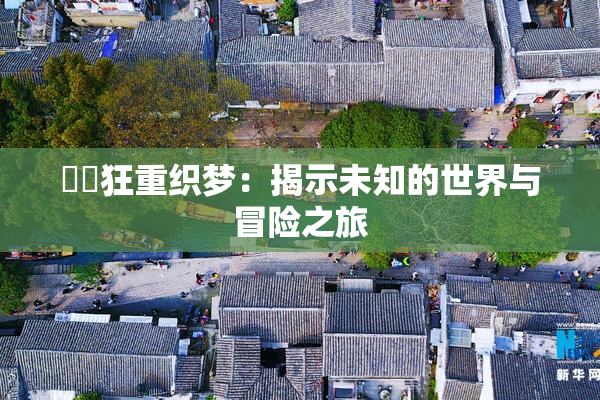 ❌‌狂重织梦：揭示未知的世界与冒险之旅