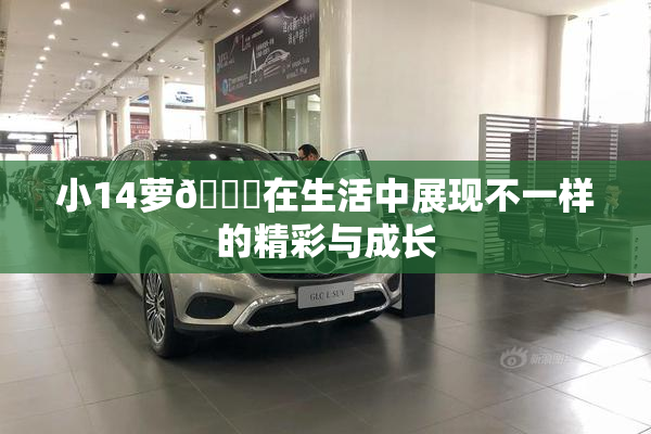 小14萝🔞在生活中展现不一样的精彩与成长