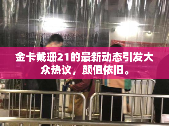 金卡戴珊21的最新动态引发大众热议，颜值依旧。