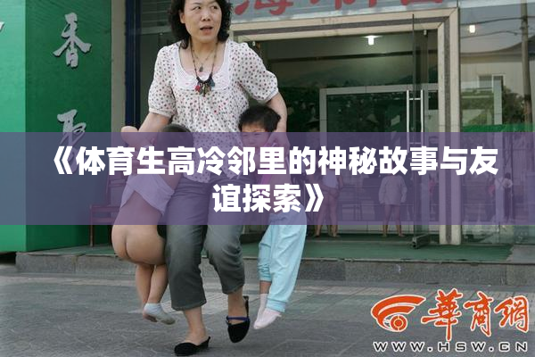 《体育生高冷邻里的神秘故事与友谊探索》