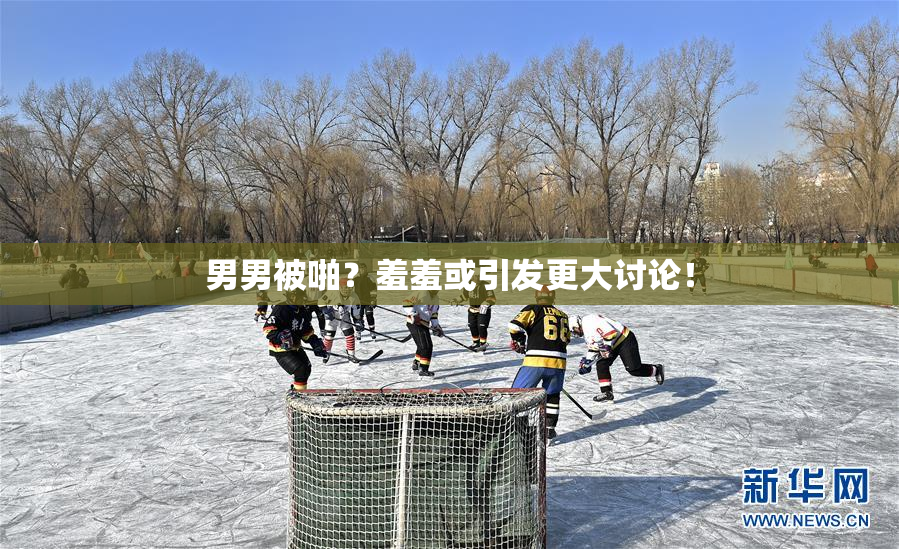 男男被啪？羞羞或引发更大讨论！