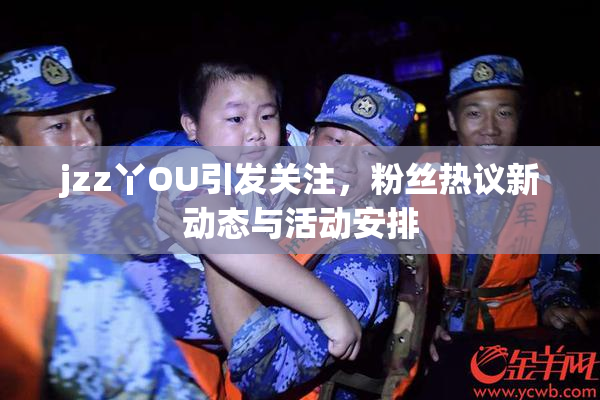 jzz丫OU引发关注，粉丝热议新动态与活动安排