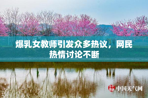 爆乳女教师引发众多热议，网民热情讨论不断
