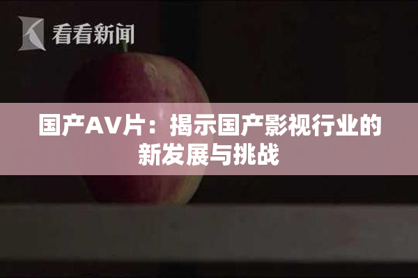 国产AV片：揭示国产影视行业的新发展与挑战