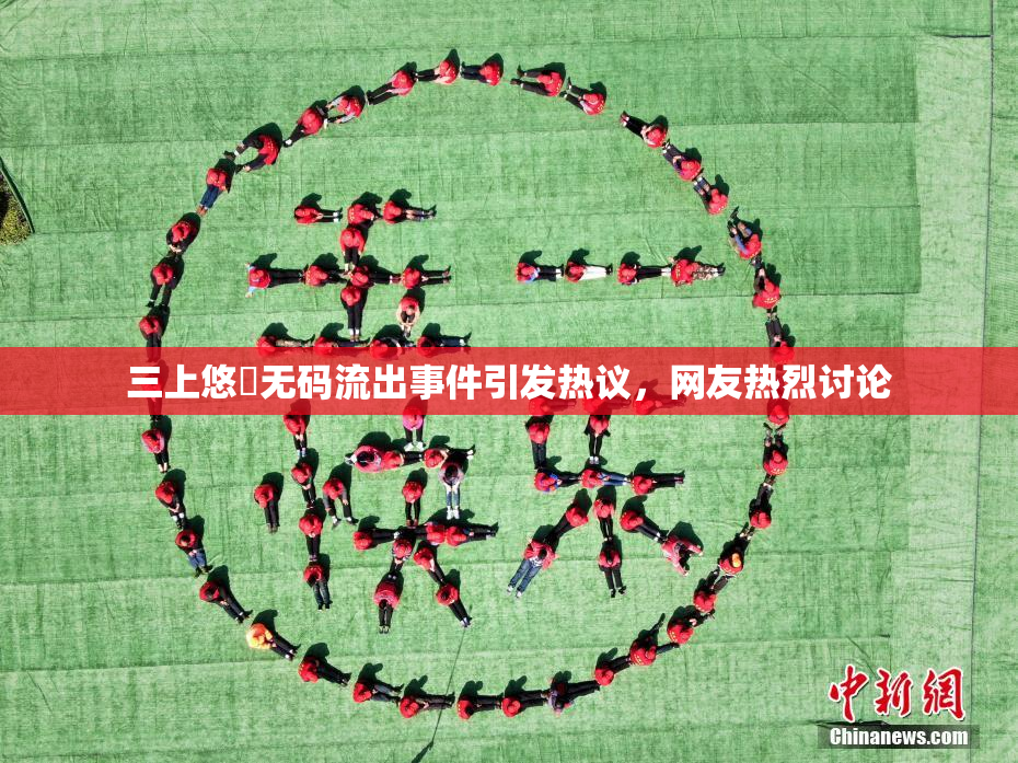 三上悠亜无码流出事件引发热议，网友热烈讨论