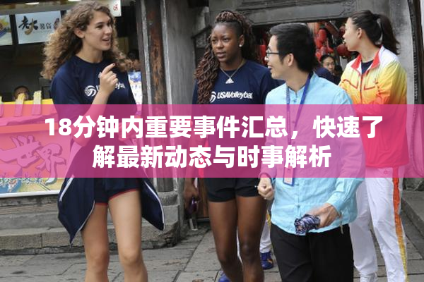 18分钟内重要事件汇总，快速了解最新动态与时事解析