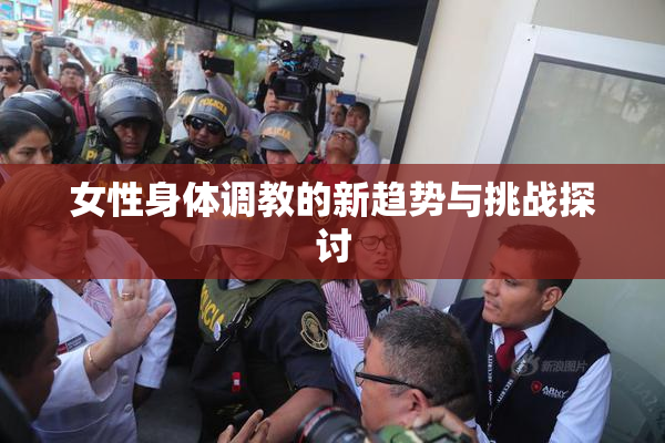 女性身体调教的新趋势与挑战探讨