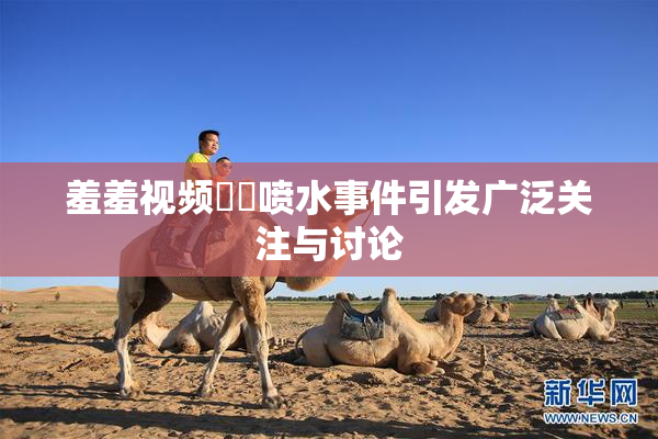 羞羞视频❌‌喷水事件引发广泛关注与讨论